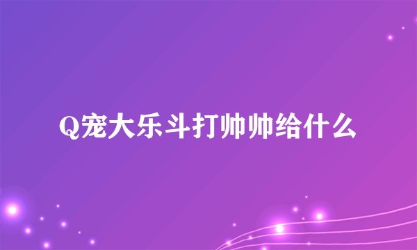 Q宠大乐斗打帅帅给什么