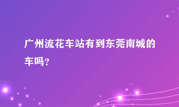 广州流花车站有到东莞南城的车吗？