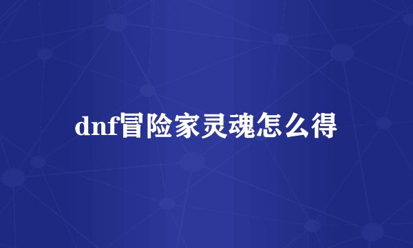 dnf冒险家灵魂怎么得