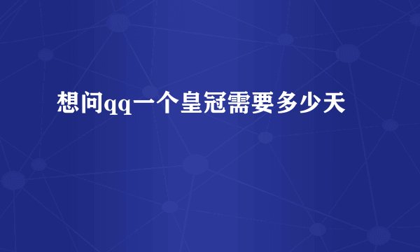 想问qq一个皇冠需要多少天