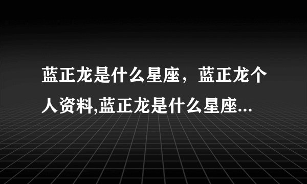 蓝正龙是什么星座，蓝正龙个人资料,蓝正龙是什么星座，蓝正龙个人资料