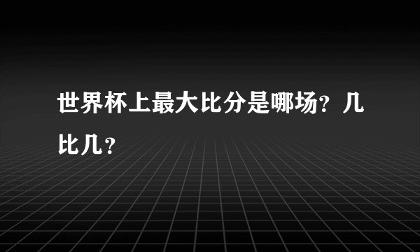 世界杯上最大比分是哪场?几比几?