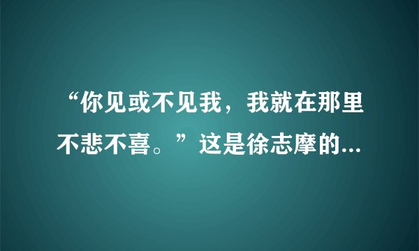 “你见或不见我，我就在那里不悲不喜。”这是徐志摩的词吗?完整的是怎样？