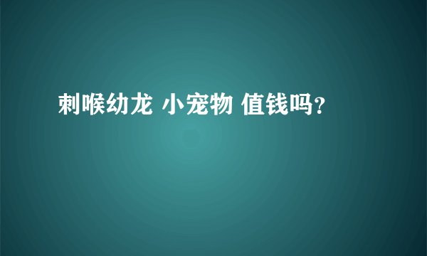 刺喉幼龙 小宠物 值钱吗？