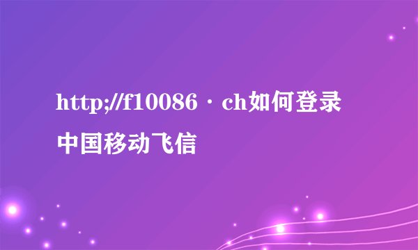 http;//f10086·ch如何登录中国移动飞信
