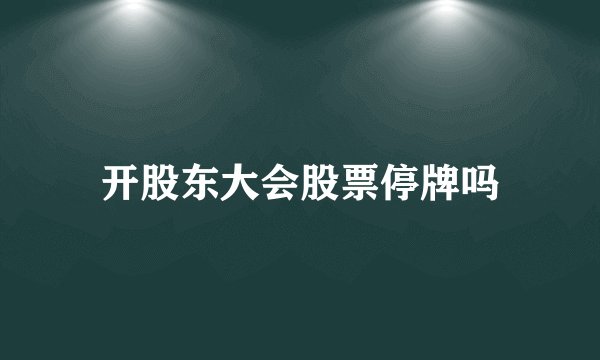 开股东大会股票停牌吗