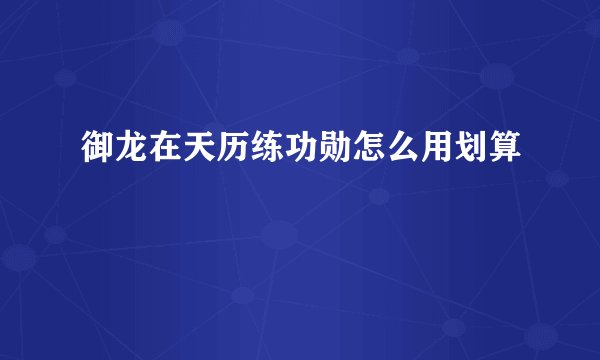 御龙在天历练功勋怎么用划算