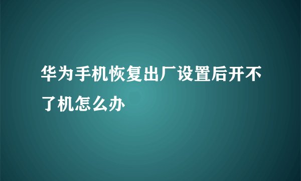 华为手机恢复出厂设置后开不了机怎么办
