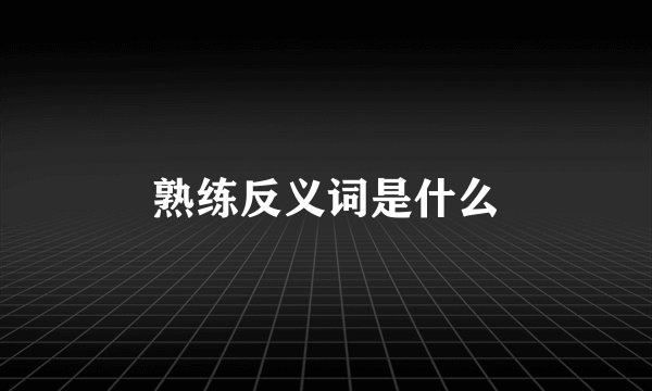 熟练反义词是什么