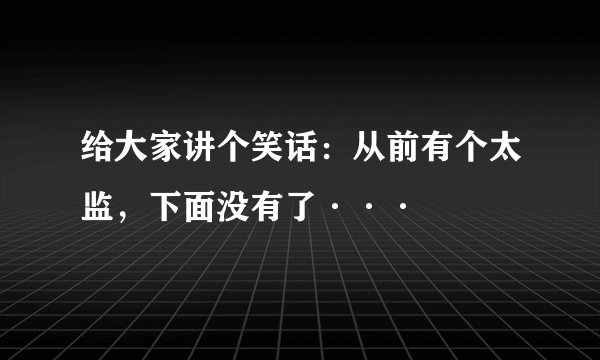给大家讲个笑话：从前有个太监，下面没有了···