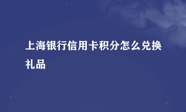 上海银行信用卡积分怎么兑换礼品