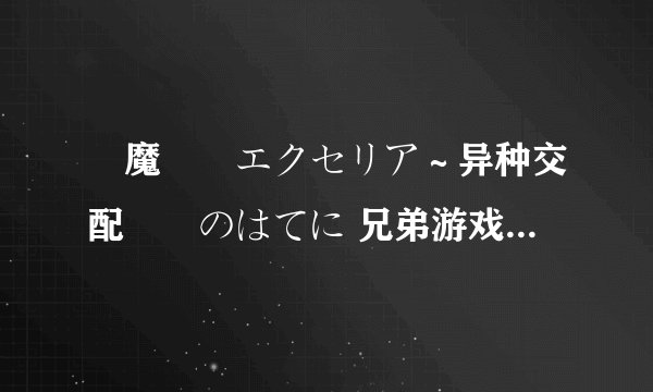 獣魔戦姫エクセリア～异种交配実験のはてに 兄弟游戏我装不了 能把CG包分享下吗