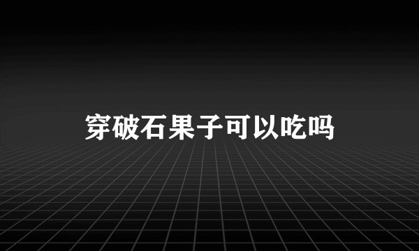 穿破石果子可以吃吗