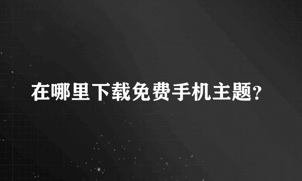 在哪里下载免费手机主题?