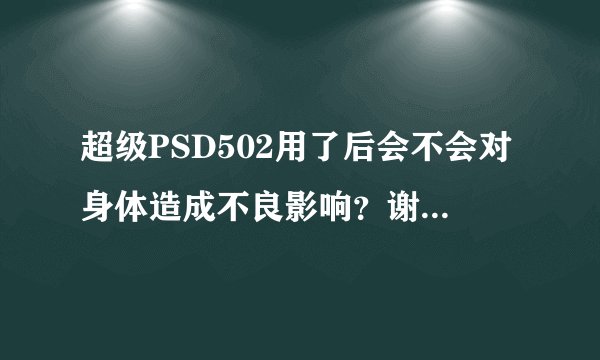 超级PSD502用了后会不会对身体造成不良影响？谢谢了，大神帮忙啊