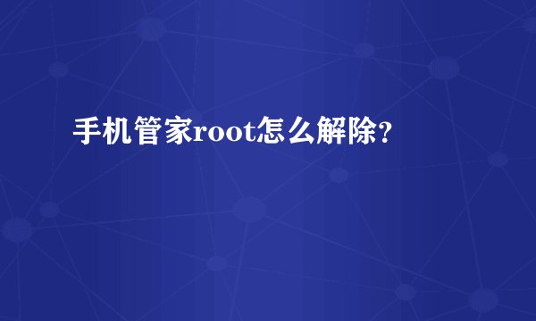 手机管家root怎么解除？