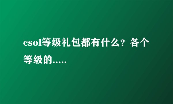 csol等级礼包都有什么？各个等级的.....