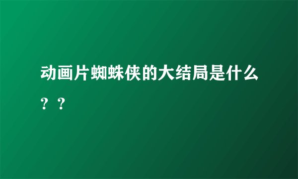 动画片蜘蛛侠的大结局是什么？？