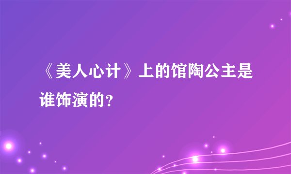 《美人心计》上的馆陶公主是谁饰演的？