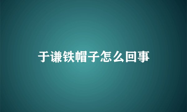 于谦铁帽子怎么回事