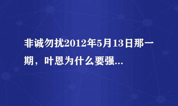非诚勿扰2012年5月13日那一期，叶恩为什么要强调自己身体状况很好？
