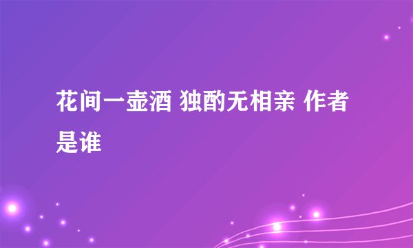 花间一壶酒 独酌无相亲 作者是谁