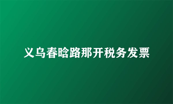 义乌春晗路那开税务发票