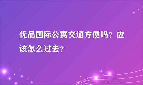 优品国际公寓交通方便吗？应该怎么过去？