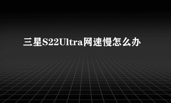 三星S22Ultra网速慢怎么办