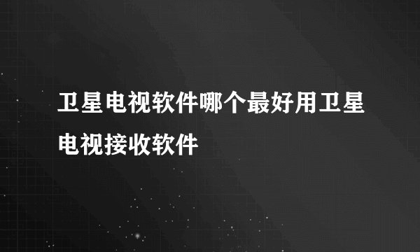 卫星电视软件哪个最好用卫星电视接收软件