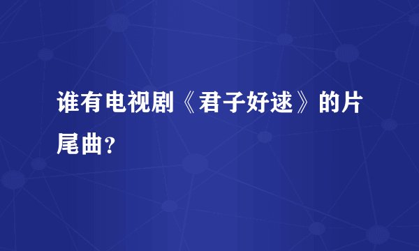 谁有电视剧《君子好逑》的片尾曲？