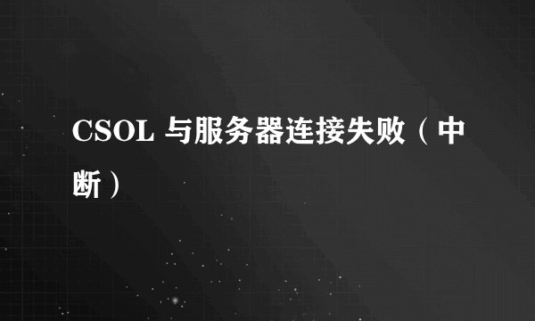 CSOL 与服务器连接失败（中断）