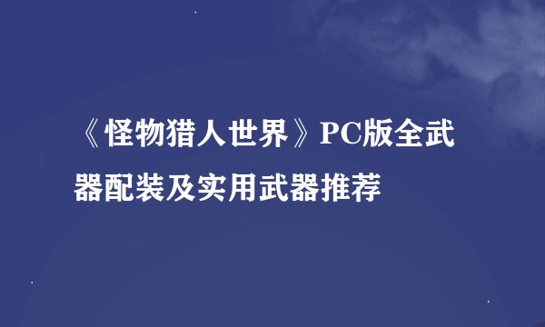 《怪物猎人世界》PC版全武器配装及实用武器推荐