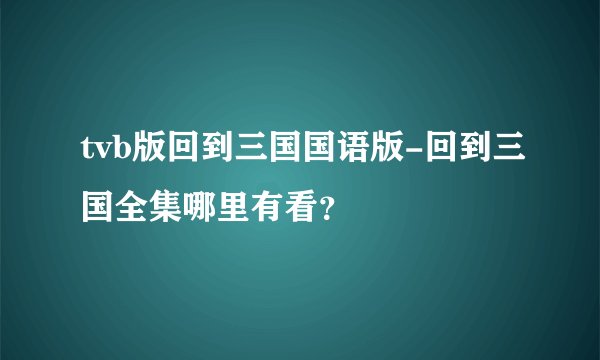 tvb版回到三国国语版-回到三国全集哪里有看？