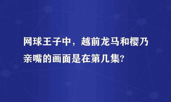 网球王子中，越前龙马和樱乃亲嘴的画面是在第几集?