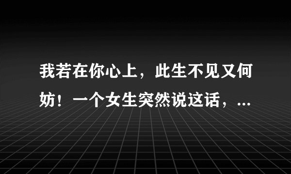 我若在你心上，此生不见又何妨！一个女生突然说这话，是不是意味着不爱了。要分手了