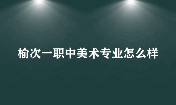 榆次一职中美术专业怎么样