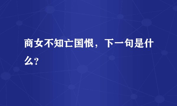 商女不知亡国恨，下一句是什么？