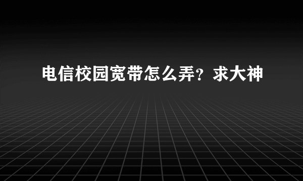 电信校园宽带怎么弄？求大神