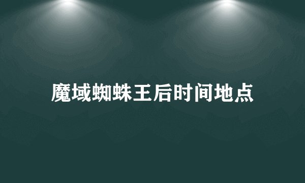 魔域蜘蛛王后时间地点