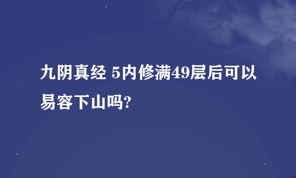 九阴真经 5内修满49层后可以易容下山吗?