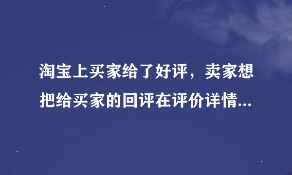 淘宝上买家给了好评，卖家想把给买家的回评在评价详情里可以显示出来，怎么操作呢？