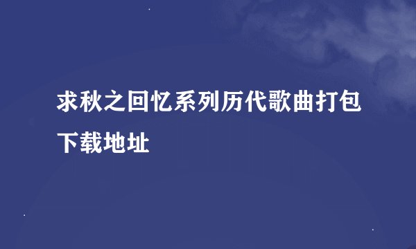 求秋之回忆系列历代歌曲打包下载地址