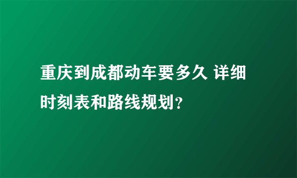 重庆到成都动车要多久 详细时刻表和路线规划？