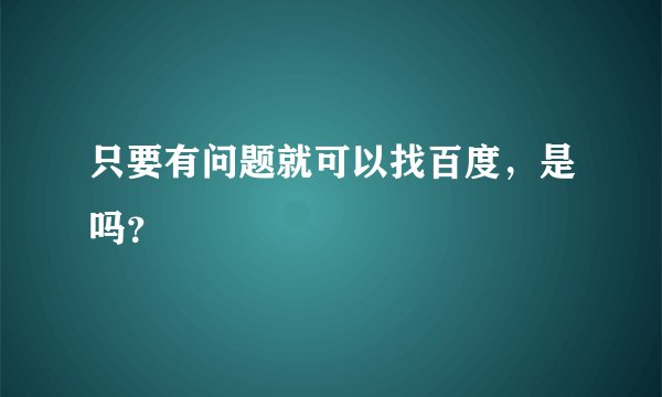 只要有问题就可以找百度，是吗？