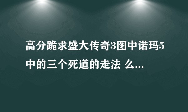 高分跪求盛大传奇3图中诺玛5中的三个死道的走法 么都不说了，