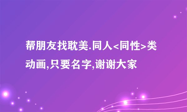 帮朋友找耽美.同人<同性>类动画,只要名字,谢谢大家