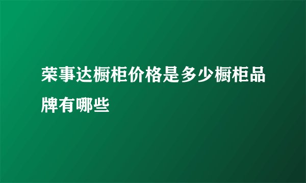 荣事达橱柜价格是多少橱柜品牌有哪些