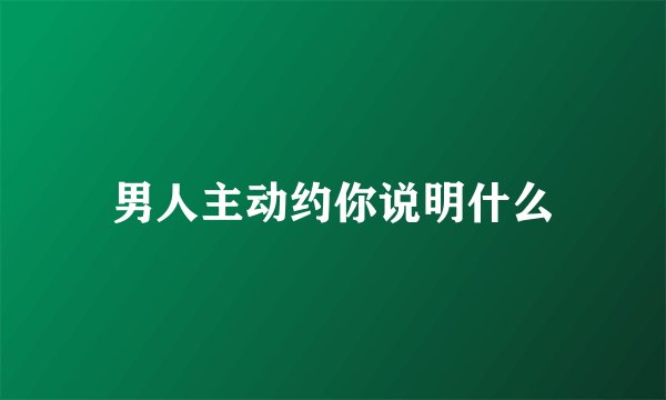 男人主动约你说明什么