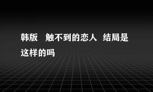 韩版   触不到的恋人  结局是这样的吗